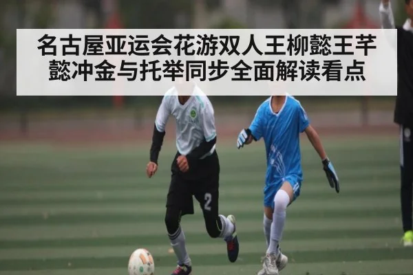 名古屋亚运会花游双人王柳懿王芊懿冲金与托举同步全面解读看点