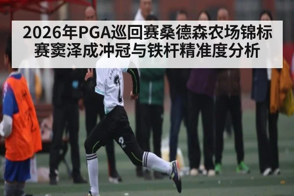 2026年PGA巡回赛桑德森农场锦标赛窦泽成冲冠与铁杆精准度分析