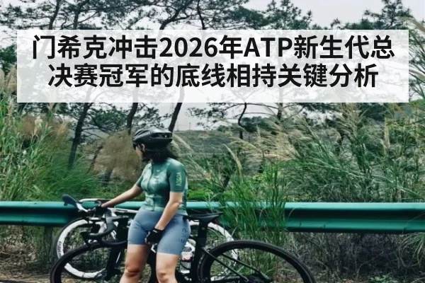 门希克冲击2026年ATP新生代总决赛冠军的底线相持关键分析