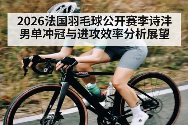 2026法国羽毛球公开赛李诗沣男单冲冠与进攻效率分析展望