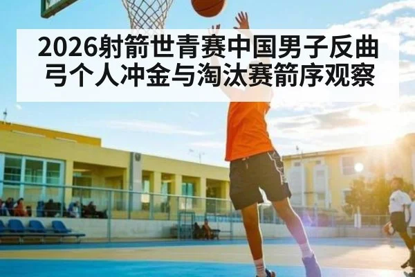 2026射箭世青赛中国男子反曲弓个人冲金与淘汰赛箭序观察